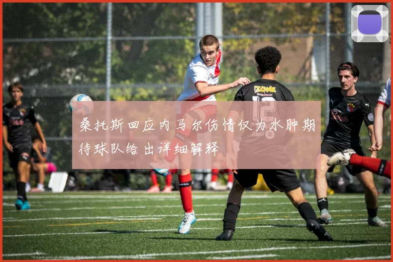 桑托斯回应内马尔伤情仅为水肿期待球队给出详细解释