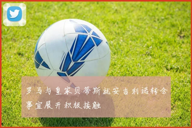 罗马与皇家贝蒂斯就安吉利诺转会事宜展开积极接触