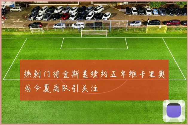 热刺门将金斯基续约五年维卡里奥或今夏离队引关注