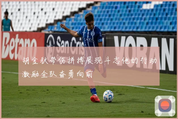 胡金秋带伤拼搏展现斗志他的行动激励全队奋勇向前