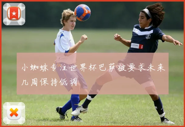 小蜘蛛专注世界杯巴萨被要求未来几周保持低调