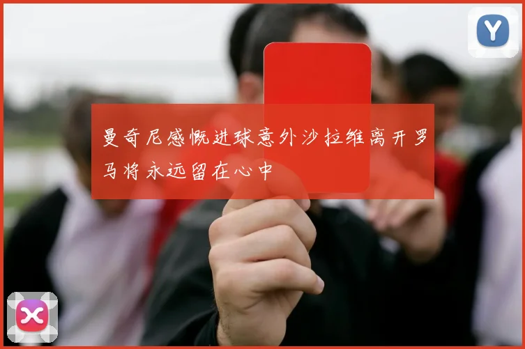 曼奇尼感慨进球意外沙拉维离开罗马将永远留在心中