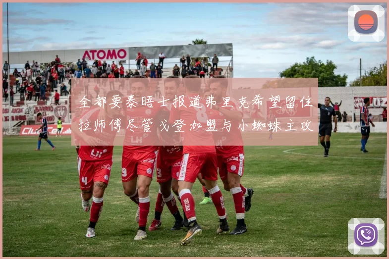 全都要泰晤士报道弗里克希望留住拉师傅尽管戈登加盟与小蜘蛛主攻