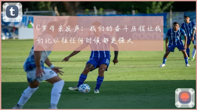 C罗母亲发声：我们的奋斗历程让我们比以往任何时候都更强大