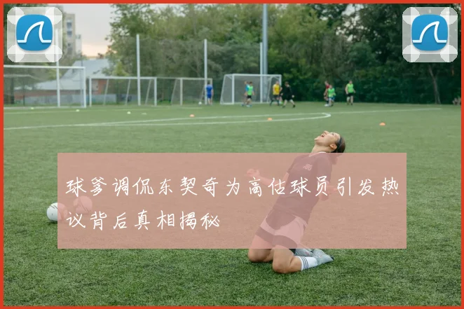 球爹调侃东契奇为高估球员引发热议背后真相揭秘
