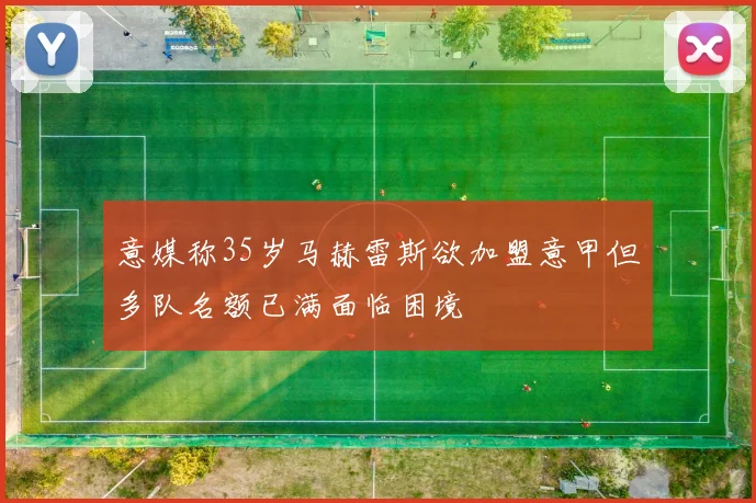 意媒称35岁马赫雷斯欲加盟意甲但多队名额已满面临困境