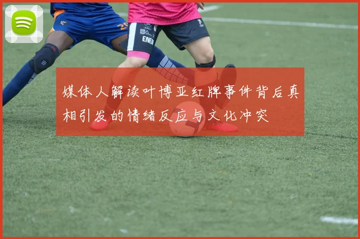 媒体人解读叶博亚红牌事件背后真相引发的情绪反应与文化冲突
