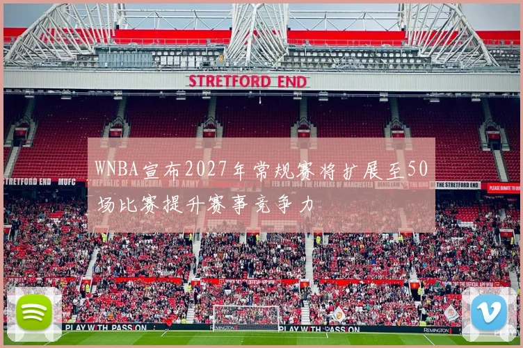 WNBA宣布2027年常规赛将扩展至50场比赛提升赛事竞争力