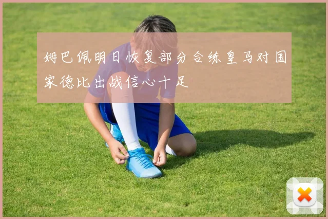 姆巴佩明日恢复部分合练皇马对国家德比出战信心十足
