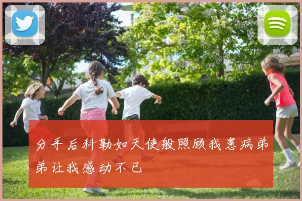 分手后科勒如天使般照顾我患病弟弟让我感动不已